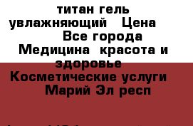 титан гель увлажняющий › Цена ­ 660 - Все города Медицина, красота и здоровье » Косметические услуги   . Марий Эл респ.